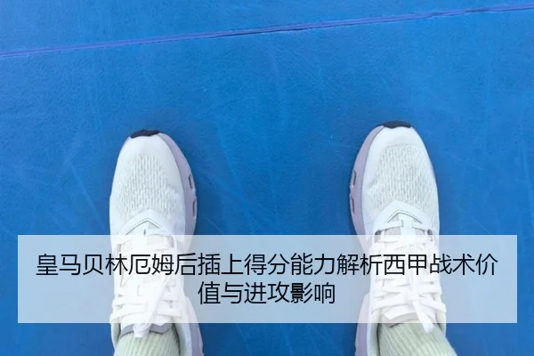 皇马贝林厄姆后插上得分能力解析西甲战术价值与进攻影响